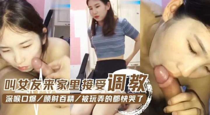 叫女友来家里面接受调教-深喉口爆 颜射吞精 被玩弄得都快哭了
